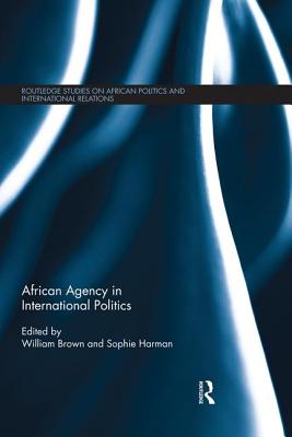 African Agency in International Politics - Brown, William (Editor), and Harman, Sophie (Editor)