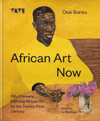 African Art Now: Fifty pioneers defining African art for the twenty-first century - Bonsu, Osei, and Itoje, Maro (Foreword by)