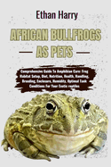 African Bullfrogs as Pets: Comprehensive Guide To Amphibian Care: Frog Habitat Setup, Diet, Nutrition, Health, Handling, Breeding, Enclosure, Humidity, Optimal Tank Conditions For Your Exotic reptiles