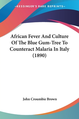 African Fever And Culture Of The Blue Gum-Tree To Counteract Malaria In Italy (1890) - Brown, John Croumbie (Editor)