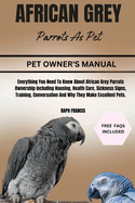 African Grey Parrots as Pets: Everything You Need To Know About African Grey Parrots Ownership Including Housing, Health Care, Sickness Signs, Training, Conversation And Why They Make Excellent Pets.