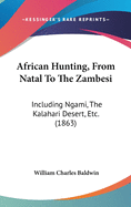 African Hunting, From Natal To The Zambesi: Including Ngami, The Kalahari Desert, Etc. (1863)