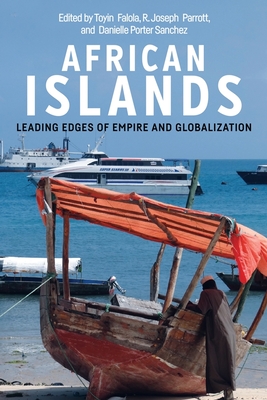 African Islands: Leading Edges of Empire and Globalization - Falola, Toyin (Contributions by), and Parrott, R Joseph (Contributions by), and Sanchez, Danielle Porter (Contributions by)