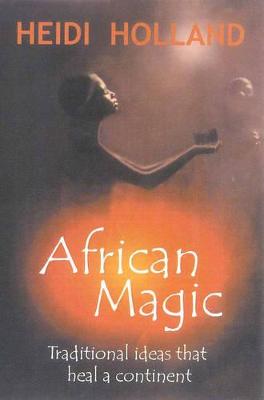 African Magic: Traditional Ideas That Heal a Continent - Holland, Heidi