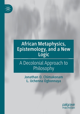 African Metaphysics, Epistemology and a New Logic: A Decolonial Approach to Philosophy - Chimakonam, Jonathan O., and Ogbonnaya, L. Uchenna