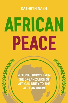 African Peace: Regional Norms from the Organization of African Unity to the African Union - Nash, Kathryn