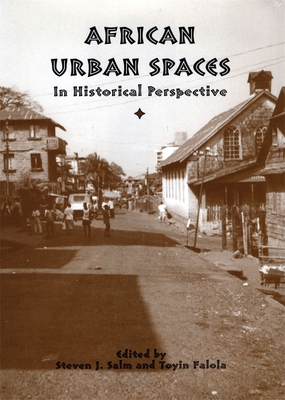 African Urban Spaces in Historical Perspective - Steven Salm, Steven (Editor), and Falola, Toyin (Editor), and Sandwith, Corinne (Contributions by)