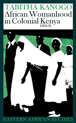 African Womanhood in Colonial Kenya, 1900-1950: 1900-1950 - Kanogo, Tabitha