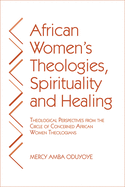 African Women's Theologies, Spirituality and Healing: Theological Perspectives from the Circle of Concerned African Women Theologians