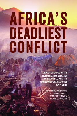 Africa's Deadliest Conflict: Media Coverage of the Humanitarian Disaster in the Congo and the United Nations Response, 1997-2008 - Soderlund, Walter C., and Briggs, E. Donald, and Najem, Tom Pierre