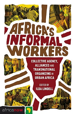 Africa's Informal Workers: Collective Agency, Alliances and Transnational Organizing in Urban Africa - Andrae, Gunilla (Contributions by), and Lindell, Ilda (Editor), and Nordic Africa Institute (Editor)