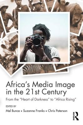 Africa's Media Image in the 21st Century: From the "Heart of Darkness" to "Africa Rising" - Bunce, Mel (Editor), and Franks, Suzanne (Editor), and Paterson, Chris (Editor)