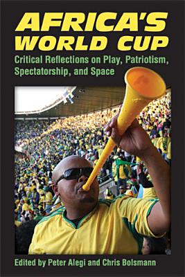 Africa's World Cup: Critical Reflections on Play, Patriotism, Spectatorship, and Space - Alegi, Peter (Editor), and Bolsmann, Chris (Editor)