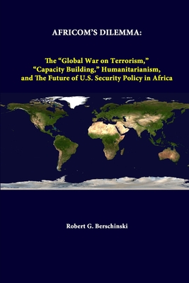 Africom's Dilemma: The "Global War On Terrorism," "Capacity Building," Humanitarianism, And The Future Of U.S. Security Policy In Africa - Institute, Strategic Studies, and Berschinski, Robert G