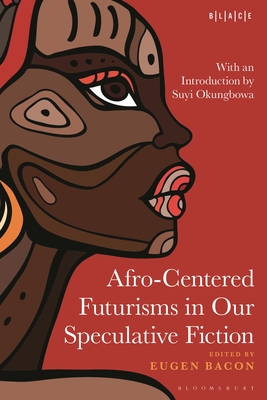 Afro-Centered Futurisms in Our Speculative Fiction - Bacon, Eugen (Editor), and Falola, Toyin (Editor), and Adelakun, Abimbola (Editor)