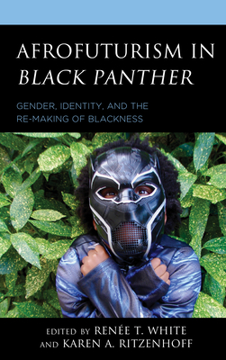 Afrofuturism in Black Panther: Gender, Identity, and the Re-Making of Blackness - Ritzenhoff, Karen A (Contributions by), and White, Rene T (Contributions by), and Ali-Coleman, Khadijah Z (Contributions by)