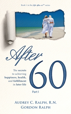After 60: The secrets to achieving happiness, health, and fulfillment in later life - Part I - Ralph, Audrey C, and Ralph, Gordon