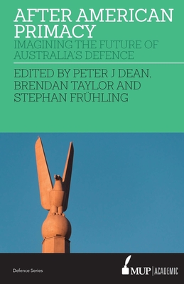 After American Primacy: Imagining the Future of Australia's Defence - Dean, Peter J.