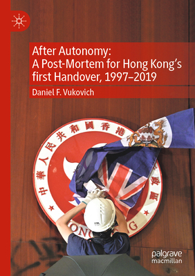 After Autonomy: A Post-Mortem for Hong Kong's first Handover, 1997-2019 - Vukovich, Daniel F.