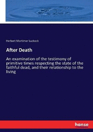 After Death: An examination of the testimony of primitive times respecting the state of the faithful dead, and their relationship to the living