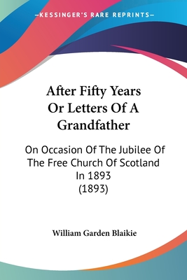 After Fifty Years Or Letters Of A Grandfather: On Occasion Of The Jubilee Of The Free Church Of Scotland In 1893 (1893) - Blaikie, William Garden