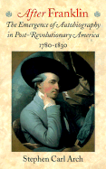 After Franklin: The Emergence of Autobiography in Post-Revolutionary America, 1780 1830 - Arch, Stephen Carl