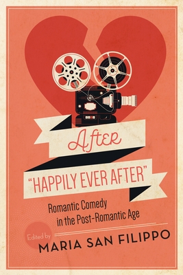 After Happily Ever After: Romantic Comedy in the Post-Romantic Age - San Filippo, Maria (Editor), and Jeffers MacDonald, Tamar (Foreword by)