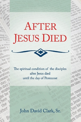After Jesus Died: The Spiritual Condition of the Disciples After Jesus Died Until Pentecost Volume 1 - Clark, John D