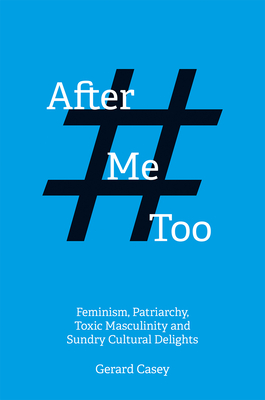 After #metoo: Feminism, Patriarchy, Toxic Masculinity and Sundry Cultural Delights - Casey, Gerard