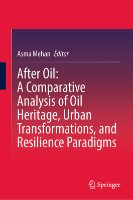 After Oil : A Comparative Analysis of Oil Heritage, Urban Transformations, and Resilience Paradigms - Mehan, Asma (Editor)
