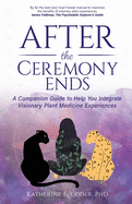 After the Ceremony Ends: A Companion Guide to Help You Integrate Visionary Plant Medicine Experiences