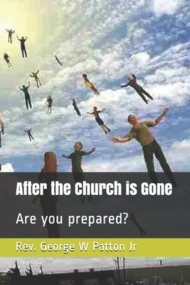 After the Church is Gone: Are you prepared? - Patton, George W, Jr.