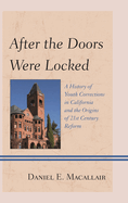 After the Doors Were Locked: A History of Youth Corrections in California and the Origins of Twenty-First Century Reform