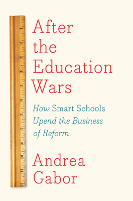 After The Education Wars: How Smart Schools Upend the Business of Reform - Gabor, Andrea