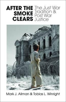 After the Smoke Clears: The Just War Tradition and Post War Justice - Allman, Mark J, and Winright, Tobias L