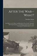 After the War--what?: an Address at the Dinner and Reception Given by the University Club, San Francisco to the Summer Session Faculty of the University of California, July 13, 1917