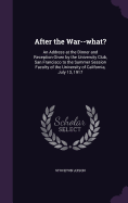 After the War--what?: An Address at the Dinner and Reception Given by the University Club, San Francisco to the Summer Session Faculty of the University of California, July 13, 1917