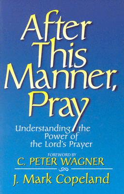 After This Manner, Pray: Understanding the Power of the Lord's Prayer - Copeland, Mark, and Copeland, J Mark, and Wagner, C Peter, PH.D. (Foreword by)