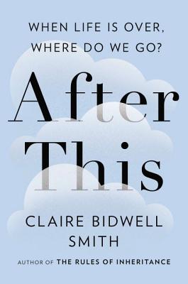 After This: When Life Is Over, Where Do We Go? - Smith, Claire Bidwell