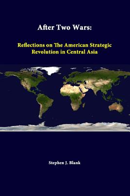 After Two Wars: Reflections On The American Strategic Revolution In Central Asia - Blank, Stephen J, Dr., and Institute, Strategic Studies