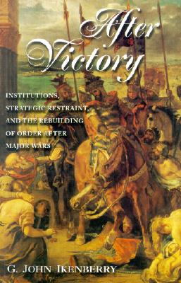 After Victory: Institutions, Strategic Restraint, and the Rebuilding of Order After Major Wars - Ikenberry, G John