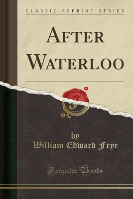 After Waterloo (Classic Reprint) - Frye, William Edward