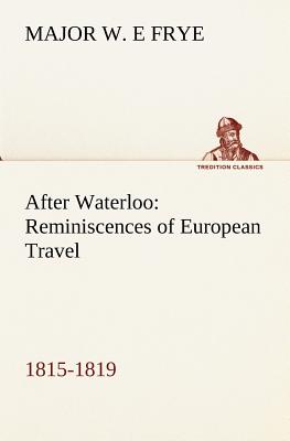 After Waterloo: Reminiscences of European Travel 1815-1819 - Frye, Major W E