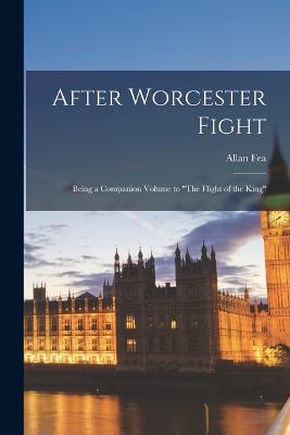 After Worcester Fight: Being a Companion Volume to "The Flight of the King" - Fea, Allan