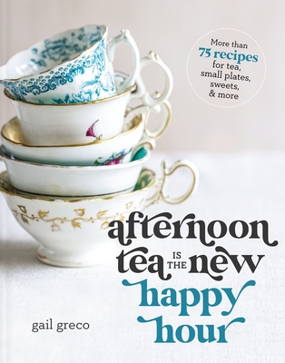 Afternoon Tea Is the New Happy Hour: More Than 75 Recipes for Tea, Small Plates, Sweets and More - Greco, Gail