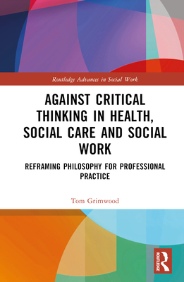 Against Critical Thinking in Health, Social Care and Social Work: Reframing Philosophy for Professional Practice - Grimwood, Tom