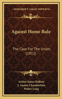 Against Home Rule: The Case for the Union (1912) - Balfour, Arthur James, and Chamberlain, J Austen, and Long, Walter