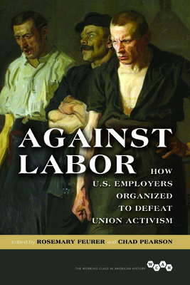 Against Labor: How U.S. Employers Organized to Defeat Union Activism - Feurer, Rosemary (Contributions by), and Pearson, Chad (Contributions by), and Dennis, Michael (Contributions by)