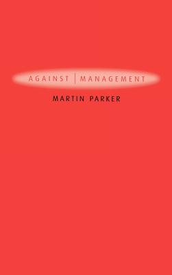 Against Management: Organization in the Age of Managerialism - Parker, Martin, Dr.