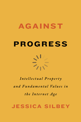 Against Progress: Intellectual Property and Fundamental Values in the Internet Age - Silbey, Jessica